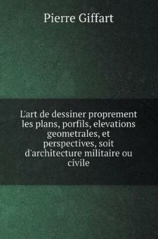 Cover of L'art de dessiner proprement les plans, porfils, elevations geometrales, et perspectives, soit d'architecture militaire ou civile