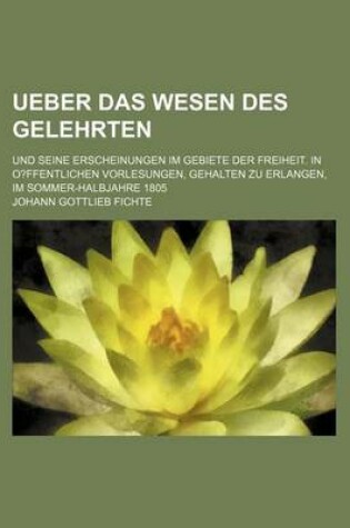 Cover of Ueber Das Wesen Des Gelehrten; Und Seine Erscheinungen Im Gebiete Der Freiheit. in O?ffentlichen Vorlesungen, Gehalten Zu Erlangen, Im Sommer-Halbjahre 1805