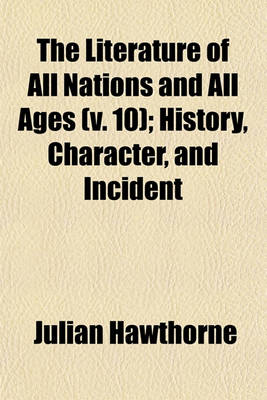 Book cover for The Literature of All Nations and All Ages (V. 10); History, Character, and Incident