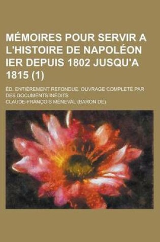 Cover of Memoires Pour Servir A L'Histoire de Napoleon Ier Depuis 1802 Jusqu'a 1815; Ed. Entierement Refondue. Ouvrage Complete Par Des Documents Inedits (1)
