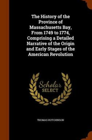 Cover of The History of the Province of Massachusetts Bay, from 1749 to 1774, Comprising a Detailed Narrative of the Origin and Early Stages of the American Revolution