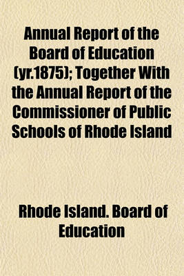 Book cover for Annual Report of the Board of Education (Yr.1875); Together with the Annual Report of the Commissioner of Public Schools of Rhode Island