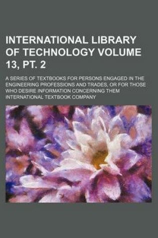 Cover of International Library of Technology Volume 13, PT. 2; A Series of Textbooks for Persons Engaged in the Engineering Professions and Trades, or for Those Who Desire Information Concerning Them