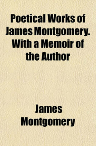 Cover of Poetical Works of James Montgomery. with a Memoir of the Author