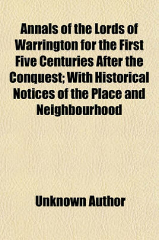 Cover of Annals of the Lords of Warrington for the First Five Centuries After the Conquest (Volume 1); With Historical Notices of the Place and Neighbourhood