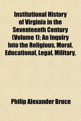 Book cover for Institutional History of Virginia in the Seventeenth Century (Volume 1); An Inquiry Into the Religious, Moral, Educational, Legal, Military,