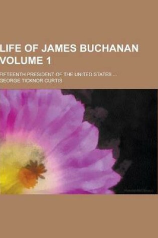 Cover of Life of James Buchanan; Fifteenth President of the United States ... Volume 1