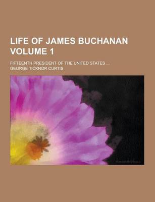 Book cover for Life of James Buchanan; Fifteenth President of the United States ... Volume 1