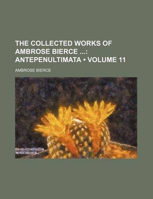 Book cover for The Collected Works of Ambrose Bierce (Volume 11); Antepenultimata