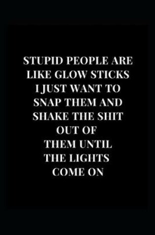 Cover of Stupid People Are Like Glow Sticks I Just Want To Snap Them And Shake The Shit Out Of Them Until The Lights Come On