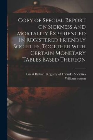 Cover of Copy of Special Report on Sickness and Mortality Experienced in Registered Friendly Societies, Together With Certain Monetary Tables Based Thereon