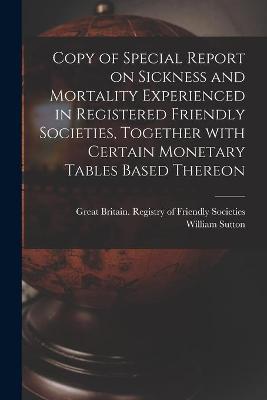 Book cover for Copy of Special Report on Sickness and Mortality Experienced in Registered Friendly Societies, Together With Certain Monetary Tables Based Thereon