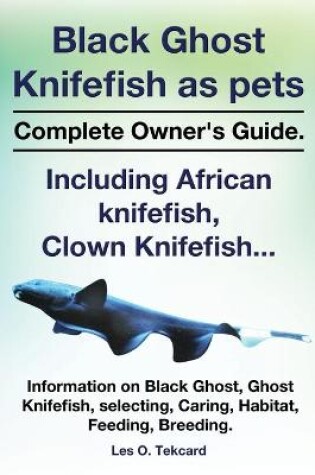 Cover of Black Ghost Knifefish as Pets, Incuding African Knifefish, Clown Knifefish... Complete Owner's Guide. Black Ghost, Ghost Knifefish, Selecting, Caring,