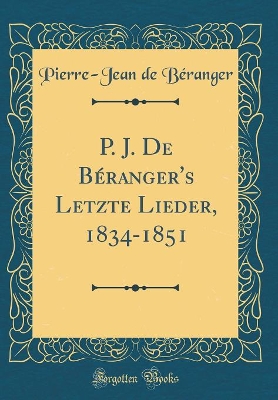 Book cover for P. J. de Beranger's Letzte Lieder, 1834-1851 (Classic Reprint)