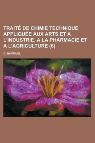Cover of Traite de Chimie Technique Appliquee Aux Arts Et A L'Industrie, a la Pharmacie Et A L'Agriculture (6 )