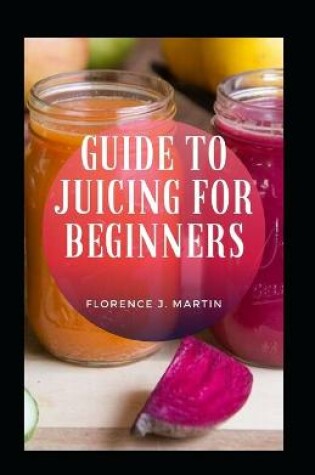 Cover of Guide To Juicing For Beginners