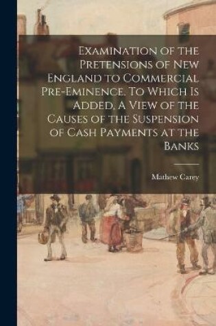 Cover of Examination of the Pretensions of New England to Commercial Pre-eminence. To Which is Added, A View of the Causes of the Suspension of Cash Payments at the Banks