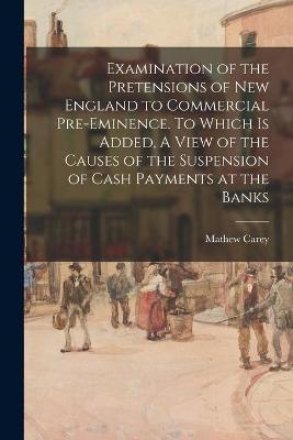 Book cover for Examination of the Pretensions of New England to Commercial Pre-eminence. To Which is Added, A View of the Causes of the Suspension of Cash Payments at the Banks