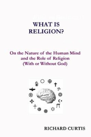 Cover of What Is Religion? : On the Nature of the Human Mind and the Role of Religion (With or Without God)