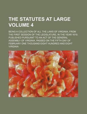 Book cover for The Statutes at Large; Being a Collection of All the Laws of Virginia, from the First Session of the Legislature, in the Year 1619. Published Pursuant to an Act of the General Assembly of Virginia, Passed on the Fifth Day of Volume 4