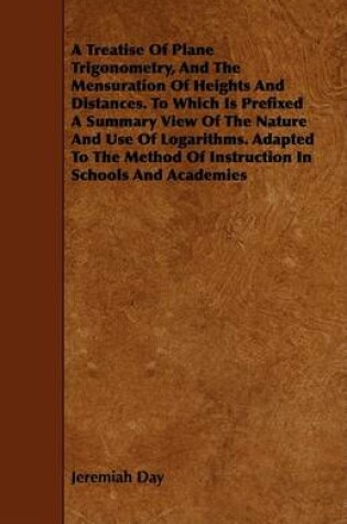 Cover of A Treatise Of Plane Trigonometry, And The Mensuration Of Heights And Distances. To Which Is Prefixed A Summary View Of The Nature And Use Of Logarithms. Adapted To The Method Of Instruction In Schools And Academies