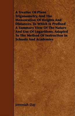 Book cover for A Treatise Of Plane Trigonometry, And The Mensuration Of Heights And Distances. To Which Is Prefixed A Summary View Of The Nature And Use Of Logarithms. Adapted To The Method Of Instruction In Schools And Academies