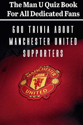 Book cover for The Man U Quiz Book For All Dedicated Fans 600 Trivia About Manchester United Supporters