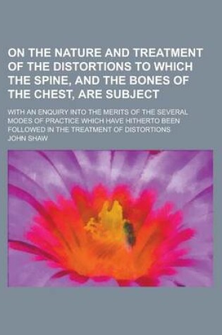 Cover of On the Nature and Treatment of the Distortions to Which the Spine, and the Bones of the Chest, Are Subject; With an Enquiry Into the Merits of the Sev
