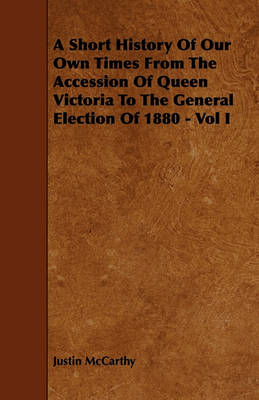 Book cover for A Short History Of Our Own Times From The Accession Of Queen Victoria To The General Election Of 1880 - Vol I