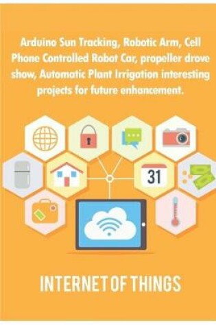 Cover of Arduino Sun Tracking, Robotic Arm, Cell Phone Controlled Robot Car, propeller drove show, Automatic Plant Irrigation interesting projects for future enhancement