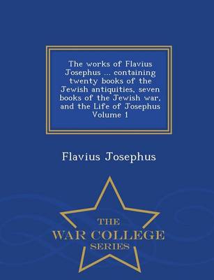 Book cover for The Works of Flavius Josephus ... Containing Twenty Books of the Jewish Antiquities, Seven Books of the Jewish War, and the Life of Josephus Volume 1 - War College Series