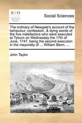 Cover of The ordinary of Newgate's account of the behaviour, confession, & dying words of the five malefactors who were executed at Tyburn on Wednesday the 17th of June, 1747. being the second execution in the mayoralty of ... William Benn, ...