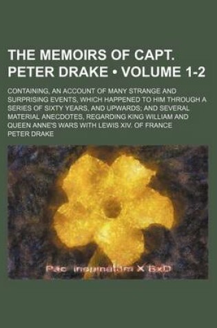 Cover of The Memoirs of Capt. Peter Drake (Volume 1-2); Containing, an Account of Many Strange and Surprising Events, Which Happened to Him Through a Series of Sixty Years, and Upwards and Several Material Anecdotes, Regarding King William and Queen Anne's Wars with Le