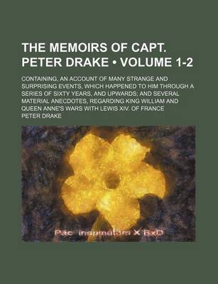 Book cover for The Memoirs of Capt. Peter Drake (Volume 1-2); Containing, an Account of Many Strange and Surprising Events, Which Happened to Him Through a Series of Sixty Years, and Upwards and Several Material Anecdotes, Regarding King William and Queen Anne's Wars with Le