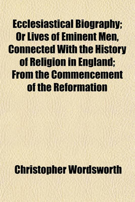 Book cover for Ecclesiastical Biography; Or Lives of Eminent Men, Connected with the History of Religion in England from the Commencement of the Reformation to the Revolution Selected and Illustr. with Notes by C. Wordsworth. or Lives of Eminent Men, Connected with the