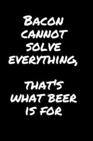 Cover of Bacon Cannot Solve Everything, That's What Beer Is For