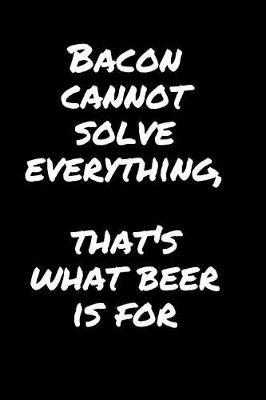 Book cover for Bacon Cannot Solve Everything, That's What Beer Is For