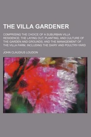 Cover of The Villa Gardener; Comprising the Choice of a Suburban Villa Residence the Laying Out, Planting, and Culture of the Garden and Grounds and the Management of the Villa Farm, Including the Dairy and Poultry-Yard