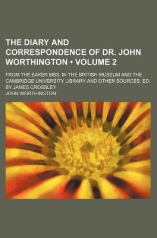 Cover of The Diary and Correspondence of Dr. John Worthington (Volume 2); From the Baker Mss. in the British Museum and the Cambridge University Library and Other Sources. Ed. by James Crossley