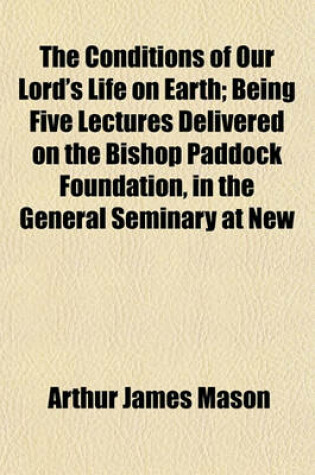 Cover of The Conditions of Our Lord's Life on Earth; Being Five Lectures Delivered on the Bishop Paddock Foundation, in the General Seminary at New