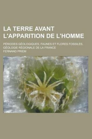 Cover of La Terre Avant L'Apparition de L'Homme; Periodes Geologiques, Faunes Et Flores Fossiles, Geologie Regionale de La France