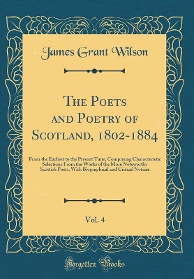 Book cover for The Poets and Poetry of Scotland, 1802-1884, Vol. 4: From the Earliest to the Present Time, Comprising Characteristic Selections From the Works of the More Noteworthy Scottish Poets, With Biographical and Critical Notices (Classic Reprint)