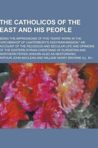 Cover of The Catholicos of the East and His People; Being the Impressions of Five Years' Work in the Archbishop of Canterbury's Assyrian Mission, an Account