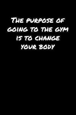 Book cover for The Purpose Of Going To The Gym Is To Change Your Body