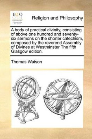 Cover of A Body of Practical Divinity, Consisting of Above One Hundred and Seventy-Six Sermons on the Shorter Catechism, Composed by the Reverend Assembly of Divines at Westminster the Fifth Glasgow Edition.