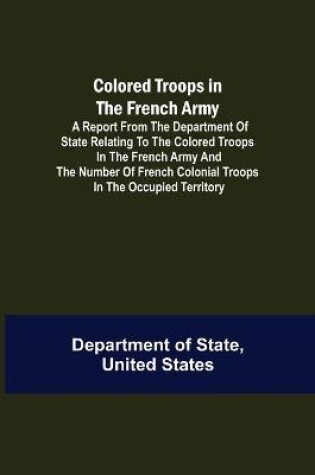 Cover of Colored Troops in the French Army; A Report from the Department of State Relating to the Colored Troops in the French Army and the Number of French Colonial Troops in the Occupied Territory