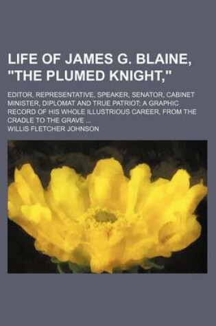 Cover of Life of James G. Blaine, "The Plumed Knight,"; Editor, Representative, Speaker, Senator, Cabinet Minister, Diplomat and True Patriot a Graphic Record of His Whole Illustrious Career, from the Cradle to the Grave