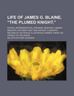 Book cover for Life of James G. Blaine, "The Plumed Knight,"; Editor, Representative, Speaker, Senator, Cabinet Minister, Diplomat and True Patriot a Graphic Record of His Whole Illustrious Career, from the Cradle to the Grave