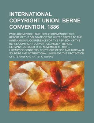 Book cover for International Copyright Union; Berne Convention, 1886. Paris Convention, 1896 Berlin Convention, 1908. Report of the Delegate of the United States to the International Conference for the Revision of the Berne Copyright Convention, Held at Berlin, Germany