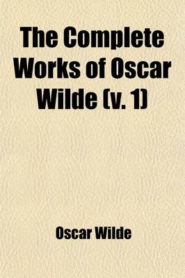 Book cover for The Complete Works of Oscar Wilde (Volume 1); Together with Essays and Stories by Lady Wilde